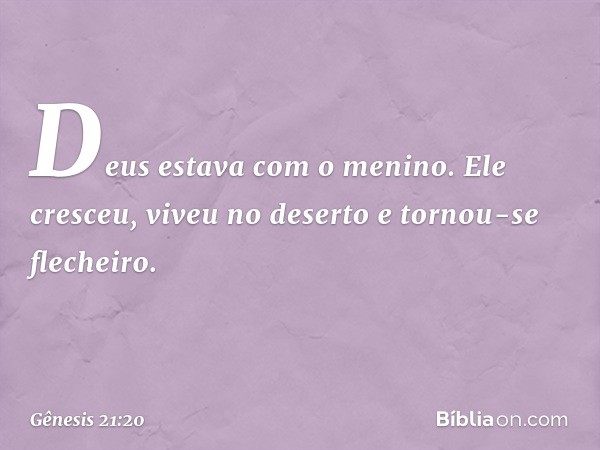 Deus estava com o menino. Ele cresceu, viveu no deserto e tornou-se flecheiro. -- Gênesis 21:20