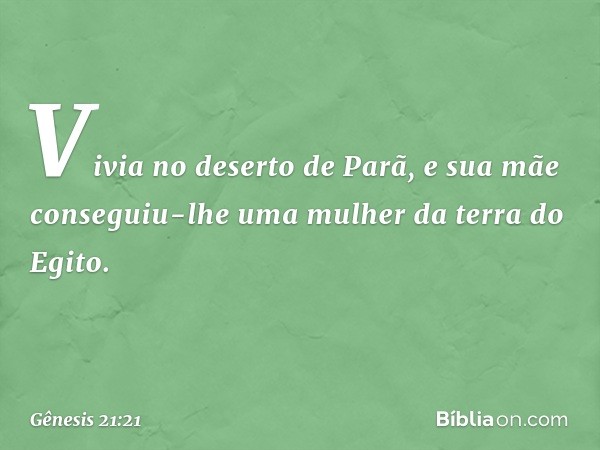 Vivia no deserto de Parã, e sua mãe conseguiu-lhe uma mulher da terra do Egito. -- Gênesis 21:21