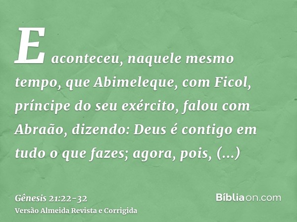 E aconteceu, naquele mesmo tempo, que Abimeleque, com Ficol, príncipe do seu exército, falou com Abraão, dizendo: Deus é contigo em tudo o que fazes;agora, pois