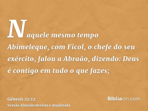 Naquele mesmo tempo Abimeleque, com Ficol, o chefe do seu exército, falou a Abraão, dizendo: Deus é contigo em tudo o que fazes;