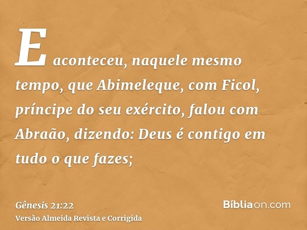 E aconteceu, naquele mesmo tempo, que Abimeleque, com Ficol, príncipe do seu exército, falou com Abraão, dizendo: Deus é contigo em tudo o que fazes;