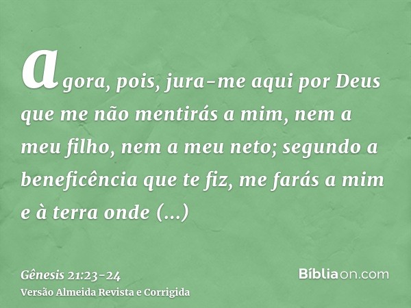 agora, pois, jura-me aqui por Deus que me não mentirás a mim, nem a meu filho, nem a meu neto; segundo a beneficência que te fiz, me farás a mim e à terra onde 