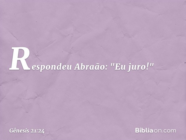 Respondeu Abraão: "Eu juro!" -- Gênesis 21:24