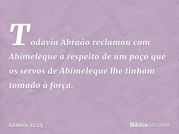 Todavia Abraão reclamou com Abimele­que a respeito de um poço que os servos de Abime­leque lhe tinham tomado à força. -- Gênesis 21:25