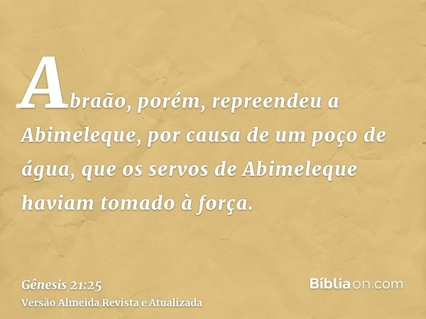 Abraão, porém, repreendeu a Abimeleque, por causa de um poço de água, que os servos de Abimeleque haviam tomado à força.