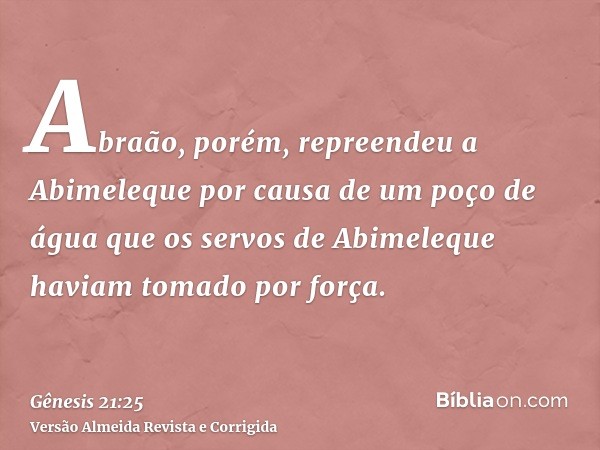 Abraão, porém, repreendeu a Abimeleque por causa de um poço de água que os servos de Abimeleque haviam tomado por força.