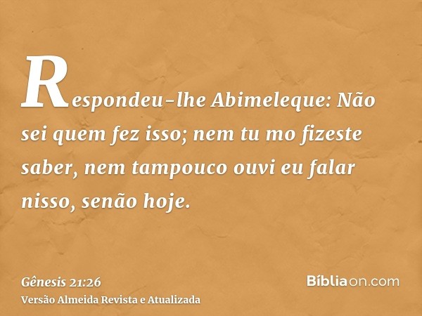 Respondeu-lhe Abimeleque: Não sei quem fez isso; nem tu mo fizeste saber, nem tampouco ouvi eu falar nisso, senão hoje.