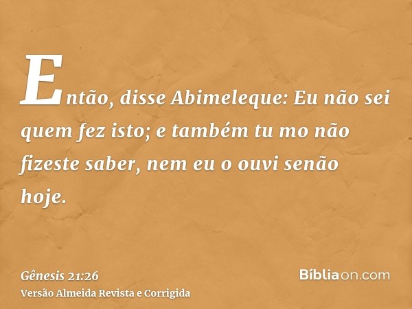 Então, disse Abimeleque: Eu não sei quem fez isto; e também tu mo não fizeste saber, nem eu o ouvi senão hoje.