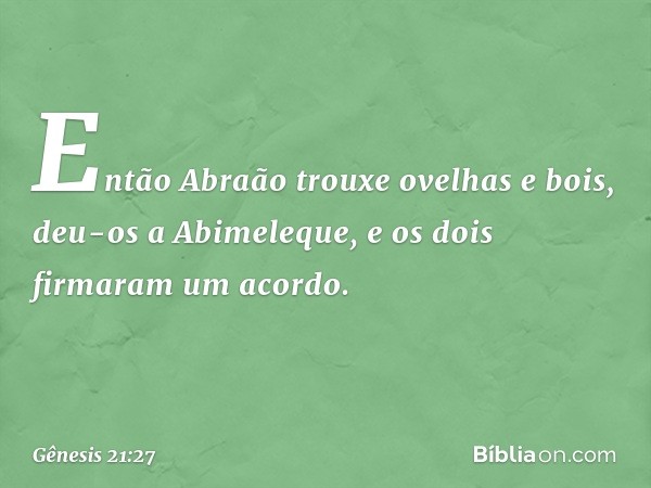 Então Abraão trouxe ovelhas e bois, deu-os a Abimeleque, e os dois firmaram um acordo. -- Gênesis 21:27