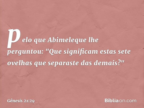 pelo que Abimeleque lhe perguntou: "Que signi­ficam estas sete ovelhas que separaste das demais?" -- Gênesis 21:29