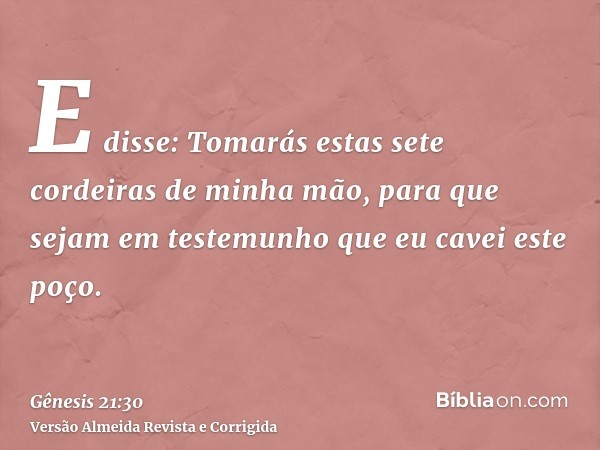 E disse: Tomarás estas sete cordeiras de minha mão, para que sejam em testemunho que eu cavei este poço.