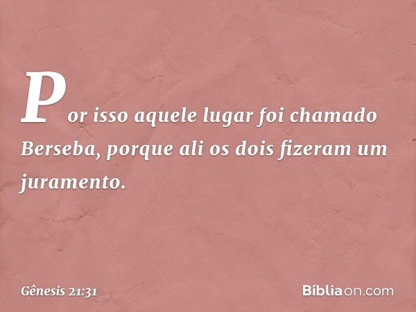 Por isso aquele lugar foi chamado Berse­ba, porque ali os dois fizeram um juramento. -- Gênesis 21:31