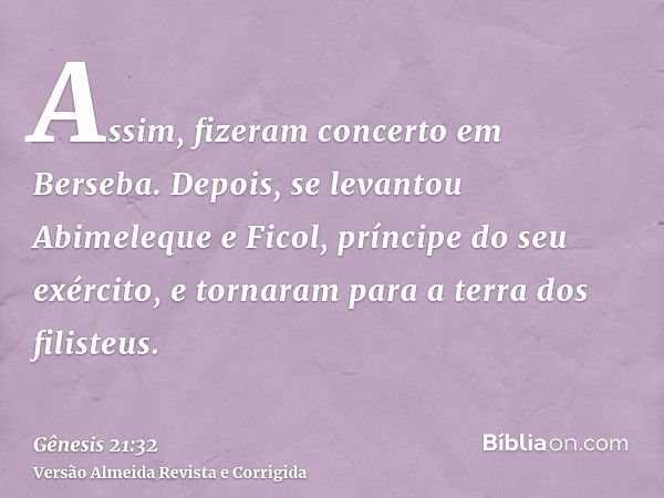 Assim, fizeram concerto em Berseba. Depois, se levantou Abimeleque e Ficol, príncipe do seu exército, e tornaram para a terra dos filisteus.