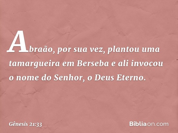 Abraão, por sua vez, plan­tou uma tamargueira em Berseba e ali invocou o nome do Senhor, o Deus Eterno. -- Gênesis 21:33