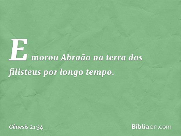 E morou Abraão na terra dos filisteus por lon­go tempo. -- Gênesis 21:34