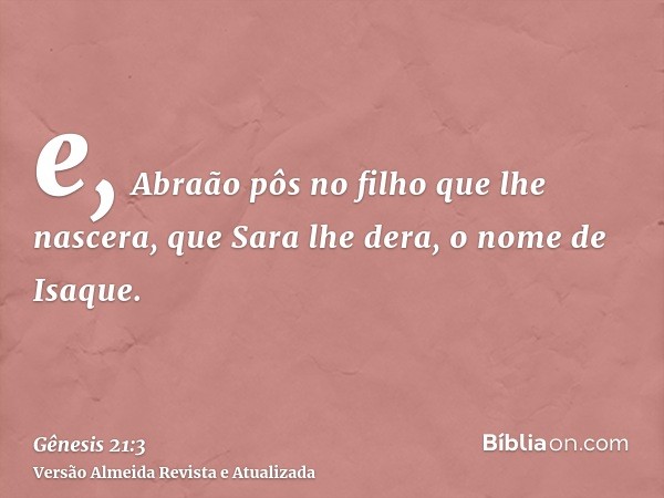 e, Abraão pôs no filho que lhe nascera, que Sara lhe dera, o nome de Isaque.