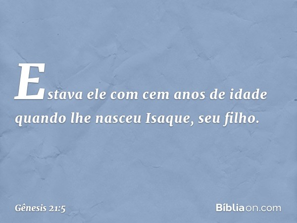 Estava ele com cem anos de idade quando lhe nasceu Isa­que, seu filho. -- Gênesis 21:5