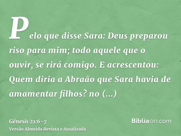 Pelo que disse Sara: Deus preparou riso para mim; todo aquele que o ouvir, se rirá comigo.E acrescentou: Quem diria a Abraão que Sara havia de amamentar filhos?