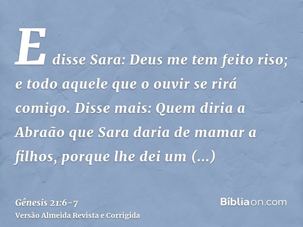 E disse Sara: Deus me tem feito riso; e todo aquele que o ouvir se rirá comigo.Disse mais: Quem diria a Abraão que Sara daria de mamar a filhos, porque lhe dei 