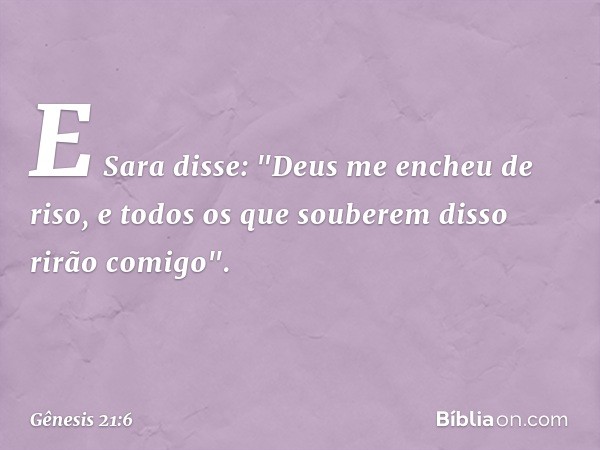 E Sara disse: "Deus me encheu de riso, e todos os que souberem disso rirão comigo". -- Gênesis 21:6