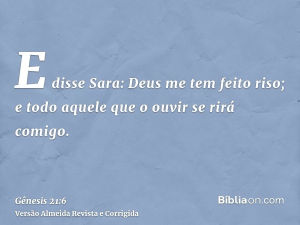 E disse Sara: Deus me tem feito riso; e todo aquele que o ouvir se rirá comigo.
