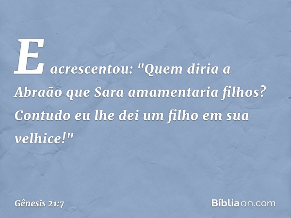 E acrescentou: "Quem diria a Abraão que Sara amamentaria filhos? Contudo eu lhe dei um filho em sua velhice!" -- Gênesis 21:7