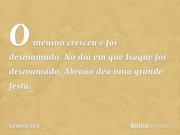 O menino cresceu e foi desmamado. No dia em que Isaque foi desma­mado, Abraão deu uma grande festa. -- Gênesis 21:8