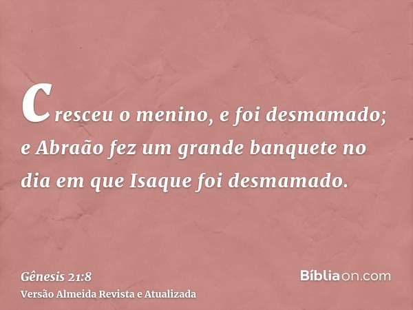 cresceu o menino, e foi desmamado; e Abraão fez um grande banquete no dia em que Isaque foi desmamado.