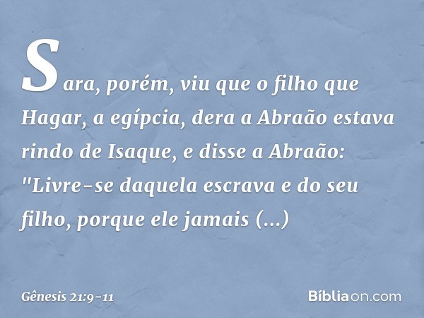 Sara, porém, viu que o filho que Hagar, a egípcia, dera a Abraão estava rindo de Isaque, e disse a Abra­ão: "Livre-se daquela escrava e do seu filho, porque ele