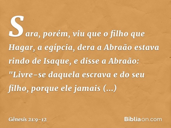 Sara, porém, viu que o filho que Hagar, a egípcia, dera a Abraão estava rindo de Isaque, e disse a Abra­ão: "Livre-se daquela escrava e do seu filho, porque ele