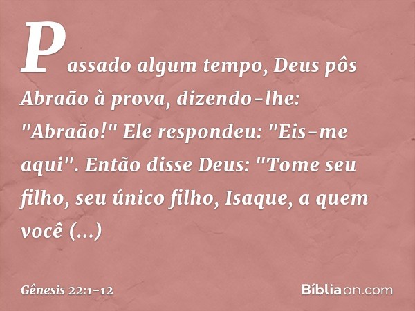 Passado algum tempo, Deus pôs Abraão à prova, dizendo-lhe: "Abraão!"
Ele respondeu: "Eis-me aqui". Então disse Deus: "Tome seu filho, seu único filho, Isaque, a