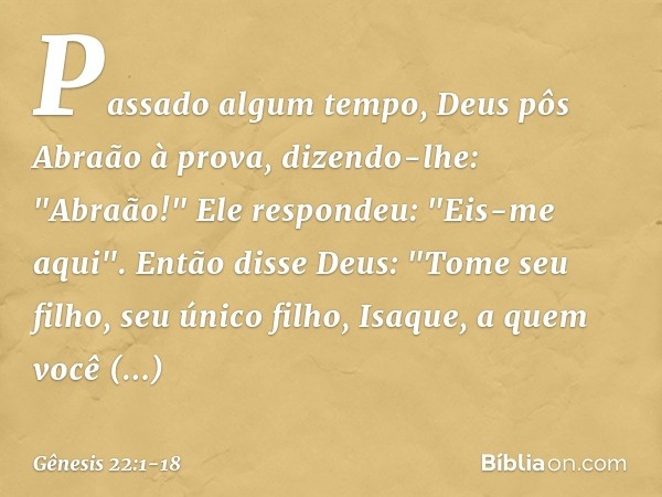 Passado algum tempo, Deus pôs Abraão à prova, dizendo-lhe: "Abraão!"
Ele respondeu: "Eis-me aqui". Então disse Deus: "Tome seu filho, seu único filho, Isaque, a