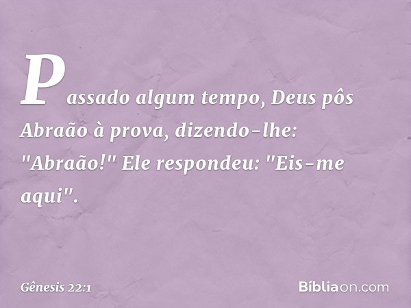 Passado algum tempo, Deus pôs Abraão à prova, dizendo-lhe: "Abraão!"
Ele respondeu: "Eis-me aqui". -- Gênesis 22:1