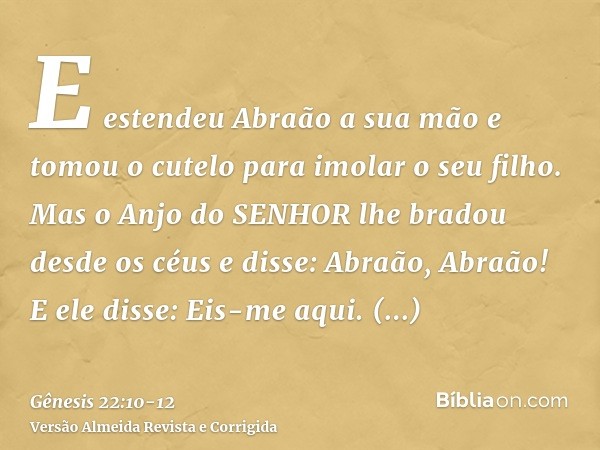 E estendeu Abraão a sua mão e tomou o cutelo para imolar o seu filho.Mas o Anjo do SENHOR lhe bradou desde os céus e disse: Abraão, Abraão! E ele disse: Eis-me