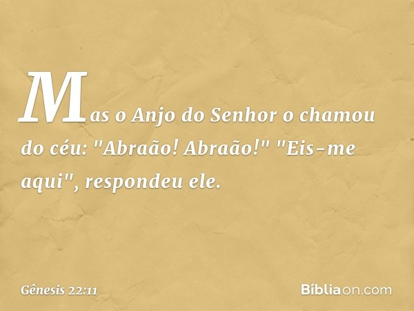 Mas o Anjo do Senhor o chamou do céu: "Abraão! Abraão!"
"Eis-me aqui", respondeu ele. -- Gênesis 22:11