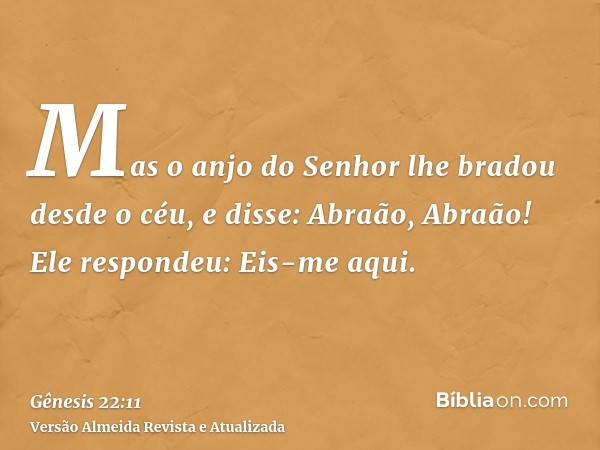 Mas o anjo do Senhor lhe bradou desde o céu, e disse: Abraão, Abraão! Ele respondeu: Eis-me aqui.