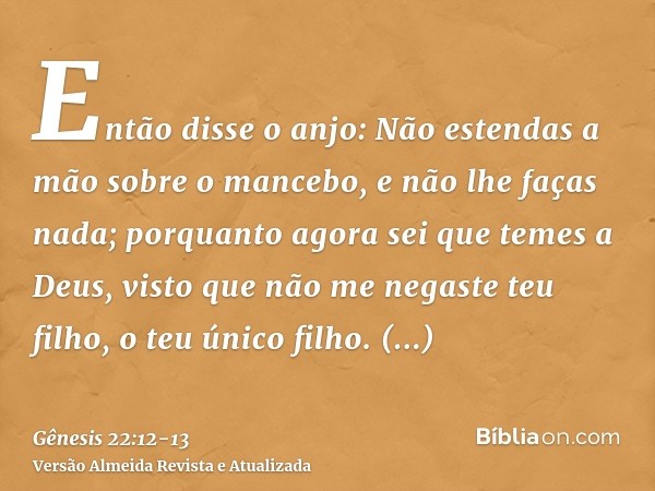 Então disse o anjo: Não estendas a mão sobre o mancebo, e não lhe faças nada; porquanto agora sei que temes a Deus, visto que não me negaste teu filho, o teu ún