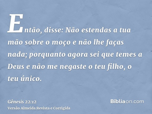 Então, disse: Não estendas a tua mão sobre o moço e não lhe faças nada; porquanto agora sei que temes a Deus e não me negaste o teu filho, o teu único.