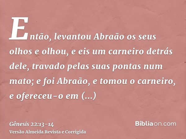 Então, levantou Abraão os seus olhos e olhou, e eis um carneiro detrás dele, travado pelas suas pontas num mato; e foi Abraão, e tomou o carneiro, e ofereceu-o 