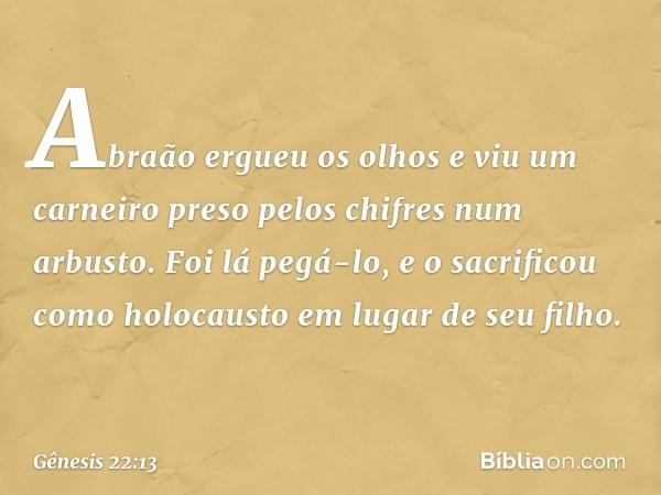 Abraão ergueu os olhos e viu um carnei­ro preso pelos chifres num arbusto. Foi lá pegá-lo, e o sacrificou como holocausto em lugar de seu filho. -- Gênesis 22:1