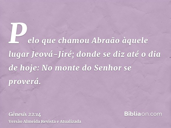 Pelo que chamou Abraão àquele lugar Jeová-Jiré; donde se diz até o dia de hoje: No monte do Senhor se proverá.