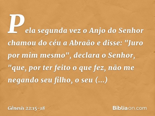 Pela segunda vez o Anjo do Senhor chamou do céu a Abraão e disse: "Juro por mim mesmo", declara o Senhor, "que, por ter feito o que fez, não me negando seu filh