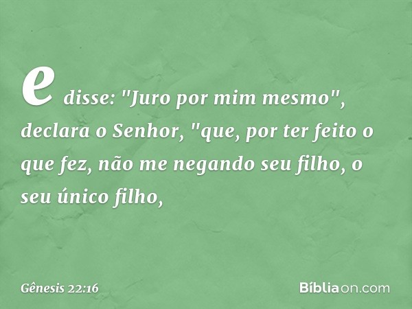 e disse: "Juro por mim mesmo", declara o Senhor, "que, por ter feito o que fez, não me negando seu filho, o seu único filho, -- Gênesis 22:16