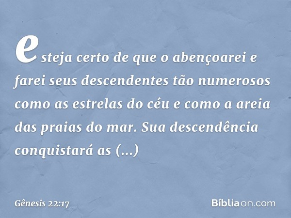 esteja certo de que o aben­çoarei e farei seus descendentes tão numerosos como as estrelas do céu e como a areia das praias do mar. Sua descendência conquistará