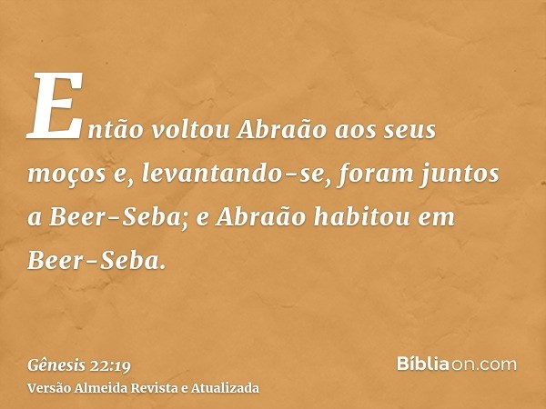 Então voltou Abraão aos seus moços e, levantando-se, foram juntos a Beer-Seba; e Abraão habitou em Beer-Seba.