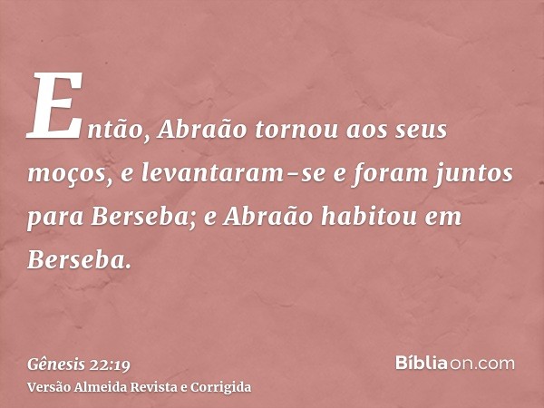 Então, Abraão tornou aos seus moços, e levantaram-se e foram juntos para Berseba; e Abraão habitou em Berseba.