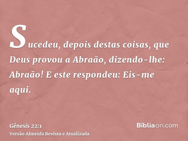 Sucedeu, depois destas coisas, que Deus provou a Abraão, dizendo-lhe: Abraão! E este respondeu: Eis-me aqui.