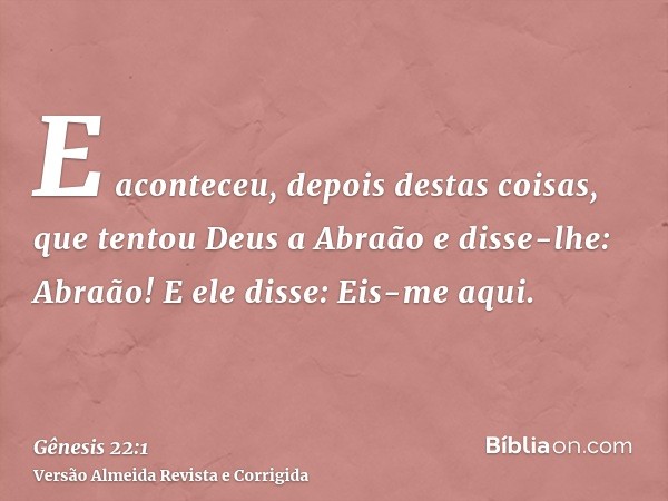 E aconteceu, depois destas coisas, que tentou Deus a Abraão e disse-lhe: Abraão! E ele disse: Eis-me aqui.