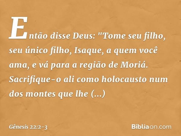 Então disse Deus: "Tome seu filho, seu único filho, Isaque, a quem você ama, e vá para a região de Moriá. Sacrifique-o ali como holocausto num dos montes que lh