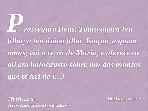 Prosseguiu Deus: Toma agora teu filho; o teu único filho, Isaque, a quem amas; vai à terra de Moriá, e oferece-o ali em holocausto sobre um dos montes que te he